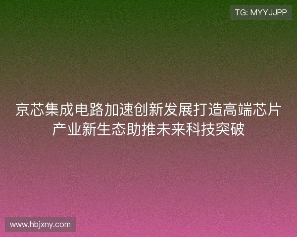 京芯集成电路加速创新发展打造高端芯片产业新生态助推未来科技突破 京芯集成电路加速创新发展打造高端芯片产业新生态助推未来科技突破